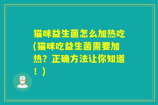 猫咪益生菌怎么加热吃(猫咪吃益生菌需要加热?正确方法让你知道!) 猫咪益生菌怎么加热吃(猫咪吃益生菌需要加热?正确方法让你知道!)