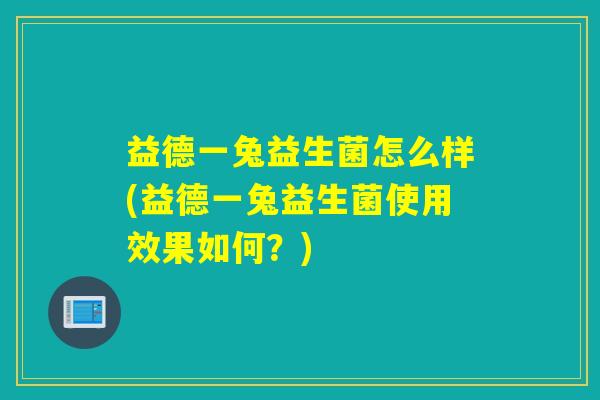 益德一兔益生菌怎么样(益德一兔益生菌使用效果如何？)