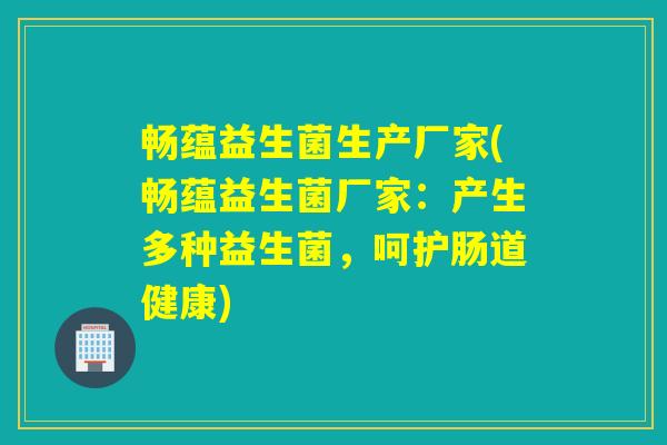 畅蕴益生菌生产厂家(畅蕴益生菌厂家：产生多种益生菌，呵护肠道健康)