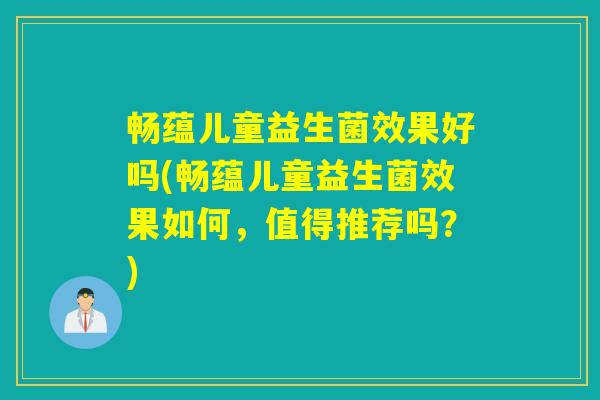 畅蕴儿童益生菌效果好吗(畅蕴儿童益生菌效果如何，值得推荐吗？)