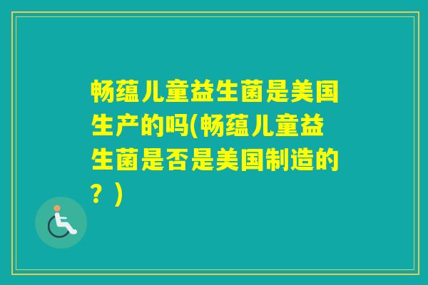 畅蕴儿童益生菌是美国生产的吗(畅蕴儿童益生菌是否是美国制造的？)