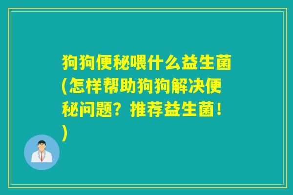 狗狗喂什么益生菌(怎样帮助狗狗解决问题？推荐益生菌！)