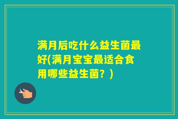 满月后吃什么益生菌好(满月宝宝适合食用哪些益生菌?) 满月后吃什么益生菌好(满月宝宝适合食用哪些益生菌?)