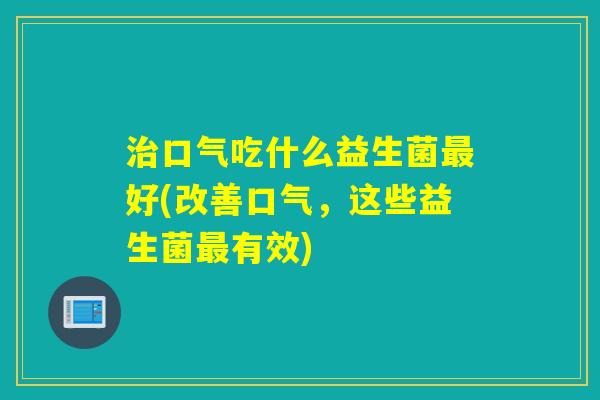 口气吃什么益生菌好(改善口气，这些益生菌有效)