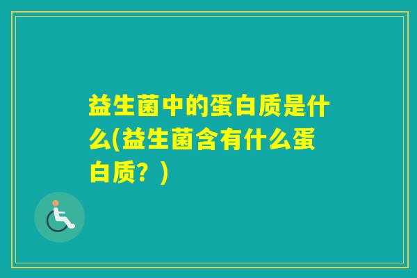 益生菌中的蛋白质是什么(益生菌含有什么蛋白质?) 益生菌中的蛋白质是什么(益生菌含有什么蛋白质?)