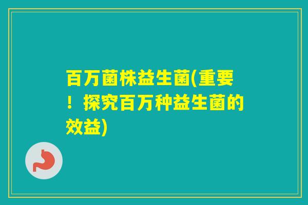 百万菌株益生菌(重要!探究百万种益生菌的效益) 百万菌株益生菌(重要!探究百万种益生菌的效益)