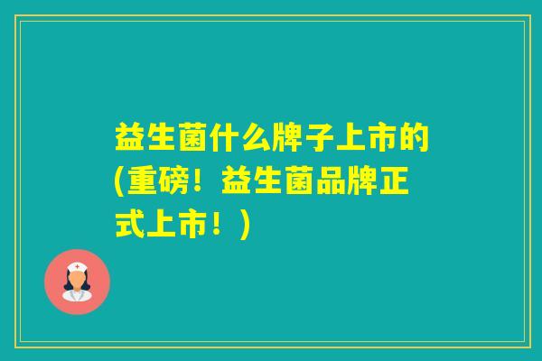 益生菌什么牌子上市的(重磅！益生菌品牌正式上市！)