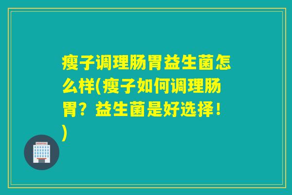 瘦子调理肠胃益生菌怎么样(瘦子如何调理肠胃？益生菌是好选择！)