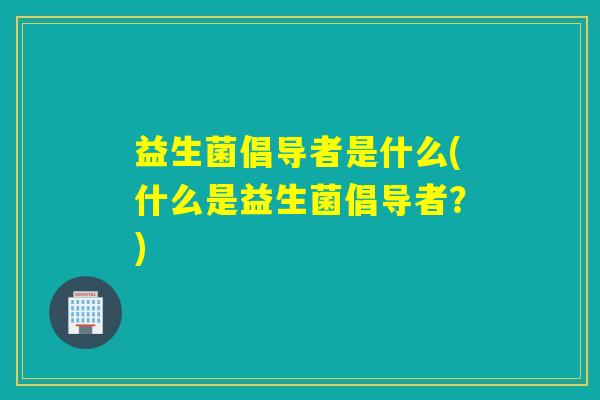 益生菌倡导者是什么(什么是益生菌倡导者？)