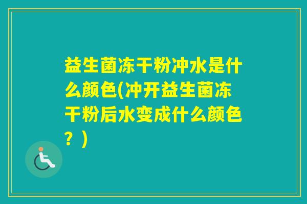 益生菌冻干粉冲水是什么颜色(冲开益生菌冻干粉后水变成什么颜色？)