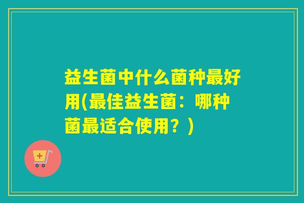 益生菌中什么菌种好用(佳益生菌：哪种菌适合使用？)