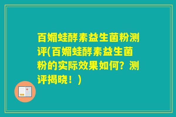 百媚蛙酵素益生菌粉测评(百媚蛙酵素益生菌粉的实际效果如何？测评揭晓！)