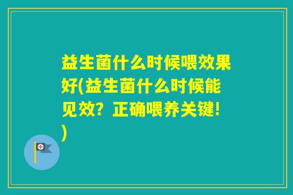 益生菌什么时候喂效果好(益生菌什么时候能见效？正确喂养关键!)