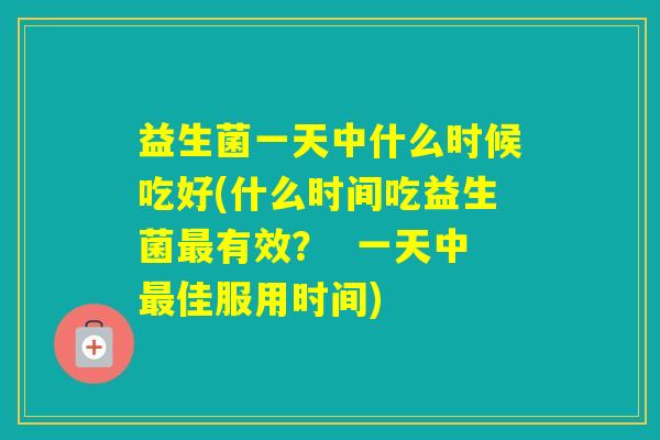 益生菌一天中什么时候吃好(什么时间吃益生菌有效？  一天中佳服用时间)