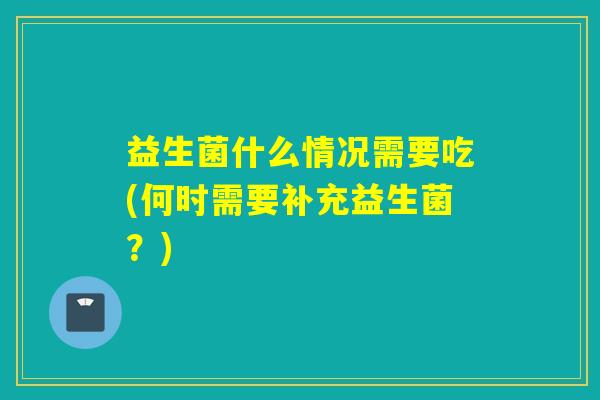 益生菌什么情况需要吃(何时需要补充益生菌？)