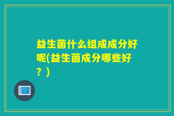 益生菌什么组成成分好呢(益生菌成分哪些好？)