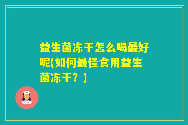 益生菌冻干怎么喝好呢(如何佳食用益生菌冻干？)