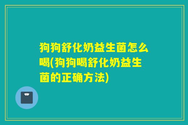 狗狗舒化奶益生菌怎么喝(狗狗喝舒化奶益生菌的正确方法)