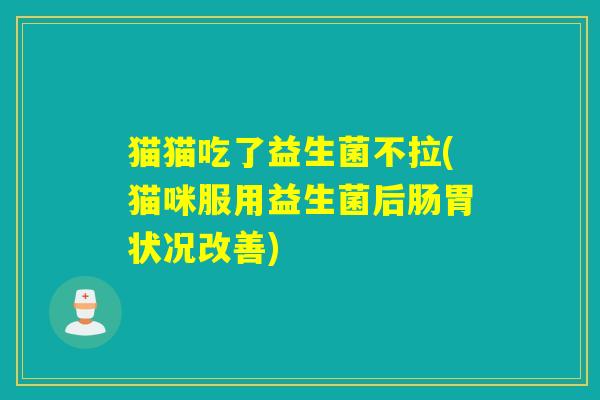 猫猫吃了益生菌不拉(猫咪服用益生菌后肠胃状况改善)
