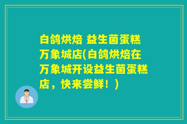 白鸽烘焙 益生菌蛋糕万象城店(白鸽烘焙在万象城开设益生菌蛋糕店，快来尝鲜！)