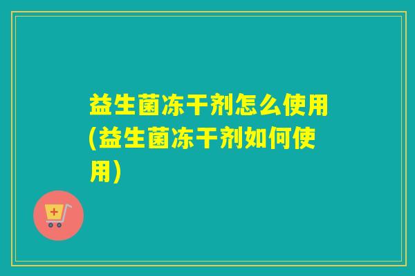 益生菌冻干剂怎么使用(益生菌冻干剂如何使用)