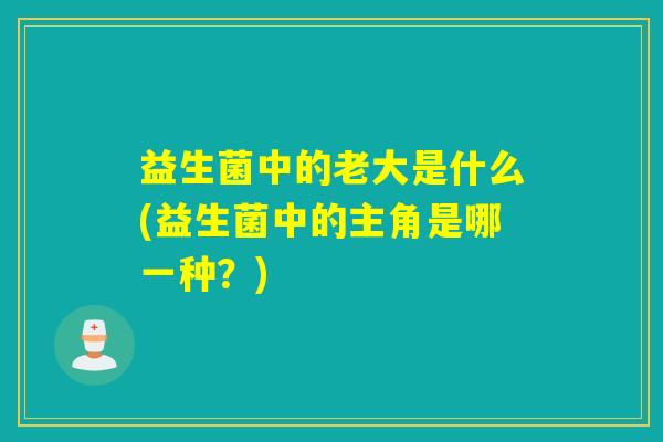 益生菌中的老大是什么(益生菌中的主角是哪一种？)