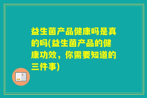 益生菌产品健康吗是真的吗(益生菌产品的健康功效，你需要知道的三件事)