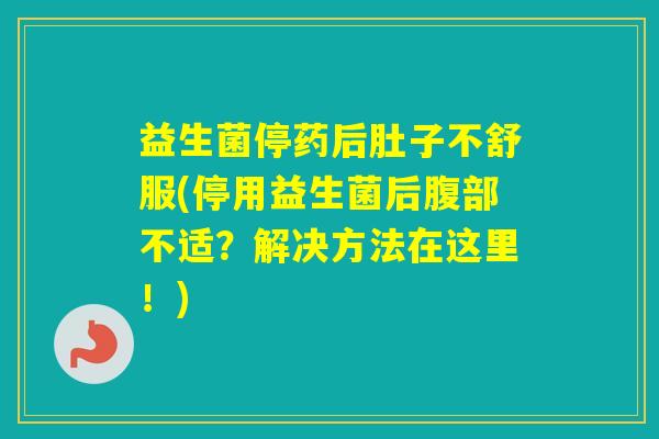 益生菌停药后肚子不舒服(停用益生菌后腹部不适？解决方法在这里！)
