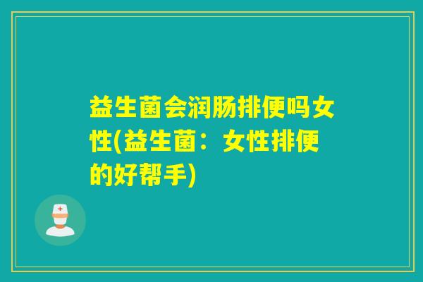 益生菌会润肠排便吗女性(益生菌:女性排便的好帮手) 益生菌会润肠排便吗女性(益生菌:女性排便的好帮手)
