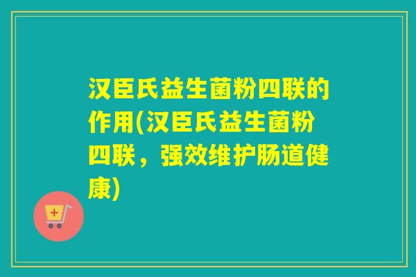 汉臣氏益生菌粉四联的作用(汉臣氏益生菌粉四联，强效维护肠道健康)