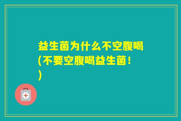 益生菌为什么不空腹喝(不要空腹喝益生菌！)