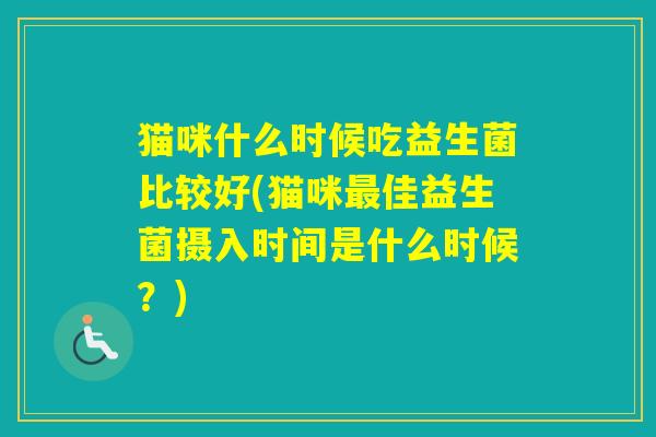 猫咪什么时候吃益生菌比较好(猫咪佳益生菌摄入时间是什么时候？)