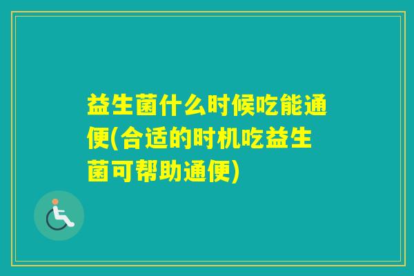 益生菌什么时候吃能通便(合适的时机吃益生菌可帮助通便)