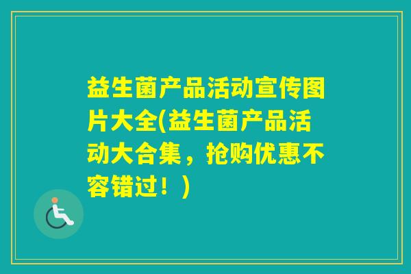 益生菌产品活动宣传图片大全(益生菌产品活动大合集，抢购优惠不容错过！)