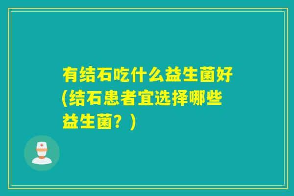 有结石吃什么益生菌好(结石患者宜选择哪些益生菌？)