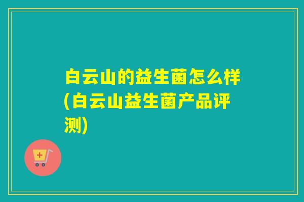 白云山的益生菌怎么样(白云山益生菌产品评测) 白云山的益生菌怎么样(白云山益生菌产品评测)