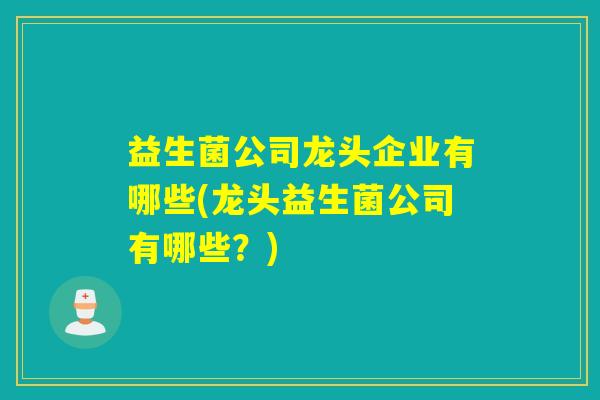 益生菌公司龙头企业有哪些(龙头益生菌公司有哪些？)