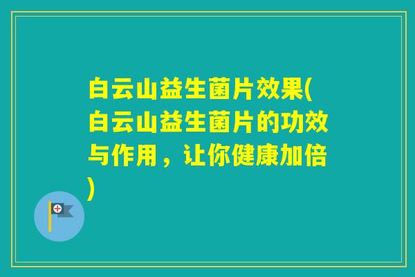 白云山益生菌片效果(白云山益生菌片的功效与作用,让你健康加倍) 白云山益生菌片效果(白云山益生菌片的功效与作用,让你健康加倍)