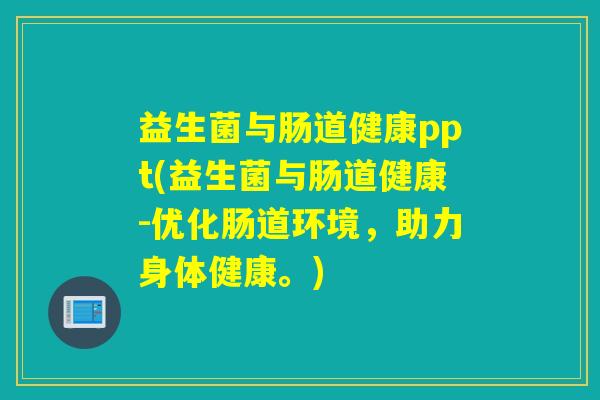 益生菌与肠道健康ppt(益生菌与肠道健康-优化肠道环境，助力身体健康。)