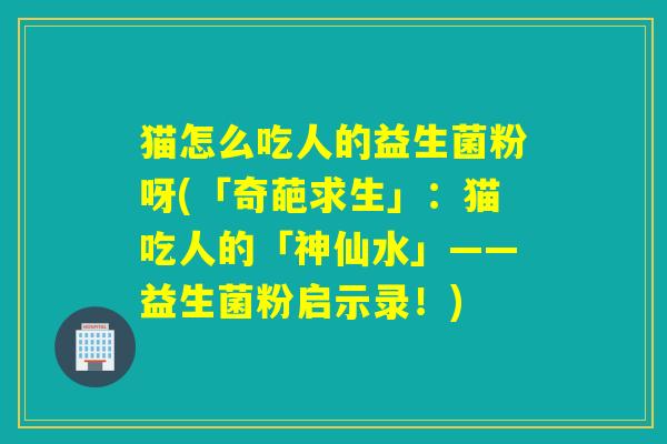 猫怎么吃人的益生菌粉呀(「奇葩求生」：猫吃人的「神仙水」——益生菌粉启示录！)