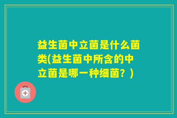 益生菌中立菌是什么菌类(益生菌中所含的中立菌是哪一种？)