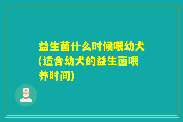 益生菌什么时候喂幼犬(适合幼犬的益生菌喂养时间)