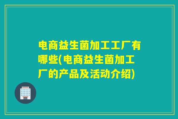 电商益生菌加工工厂有哪些(电商益生菌加工厂的产品及活动介绍) 电商益生菌加工工厂有哪些(电商益生菌加工厂的产品及活动介绍)