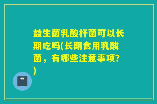 益生菌乳酸杆菌可以长期吃吗(长期食用乳酸菌，有哪些注意事项？)