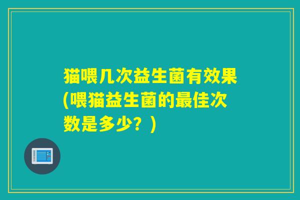 猫喂几次益生菌有效果(喂猫益生菌的佳次数是多少?) 猫喂几次益生菌有效果(喂猫益生菌的佳次数是多少?)
