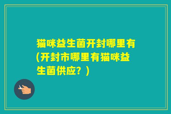 猫咪益生菌开封哪里有(开封市哪里有猫咪益生菌供应?) 猫咪益生菌开封哪里有(开封市哪里有猫咪益生菌供应?)