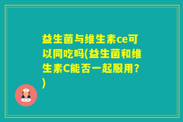 益生菌与维生素ce可以同吃吗(益生菌和维生素C能否一起服用？)