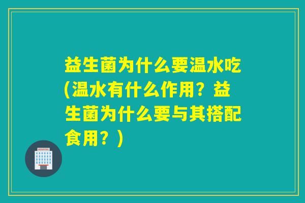 益生菌为什么要温水吃(温水有什么作用?益生菌为什么要与其搭配食用?) 益生菌为什么要温水吃(温水有什么作用?益生菌为什么要与其搭配食用?)