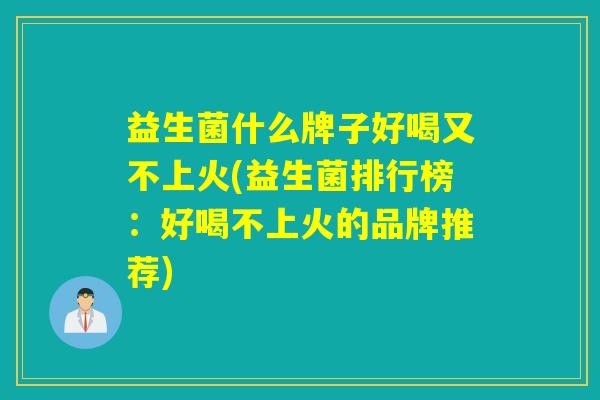 益生菌什么牌子好喝又不上火(益生菌排行榜：好喝不上火的品牌推荐)