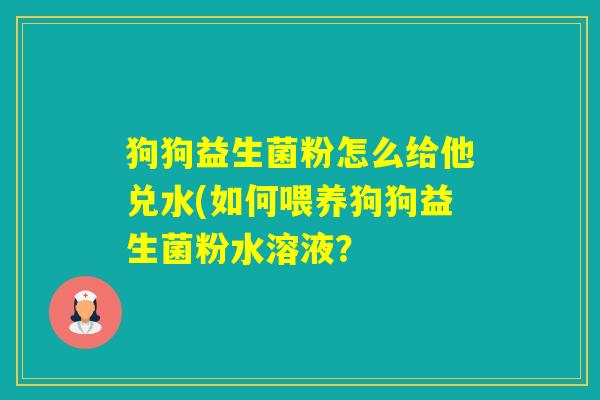 狗狗益生菌粉怎么给他兑水(如何喂养狗狗益生菌粉水溶液？